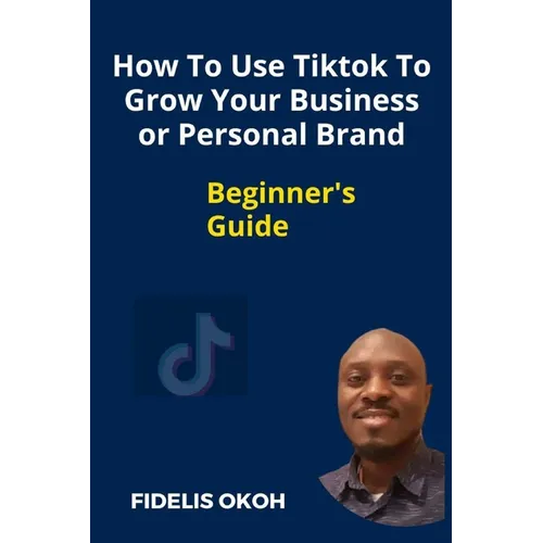 How To Use Tiktok To Grow Your Business Or Personal Brand: Beginner's Guide