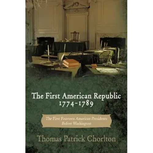 The First American Republic 1774-1789: The First Fourteen American Presidents Before Washington