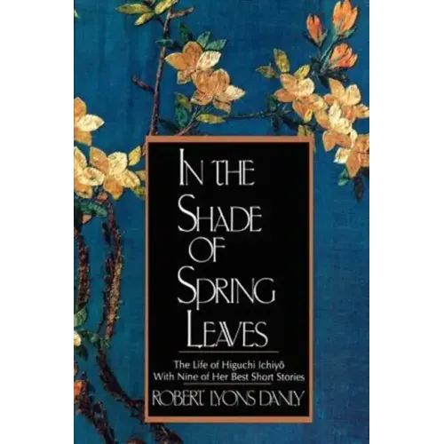 In the Shade of Spring Leaves: The Life of Higuchi Ichiyo, with Nine of Her Best Stories