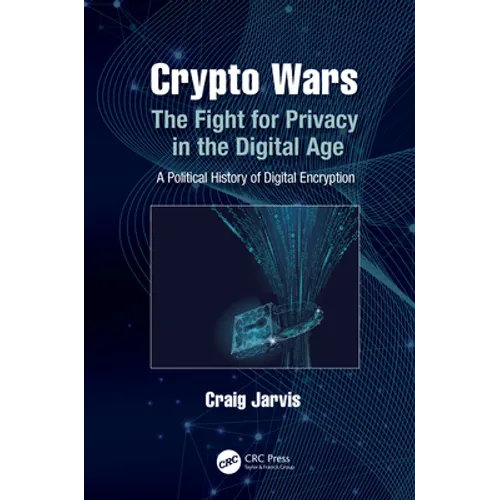 Crypto Wars: The Fight for Privacy in the Digital Age: A Political History of Digital Encryption