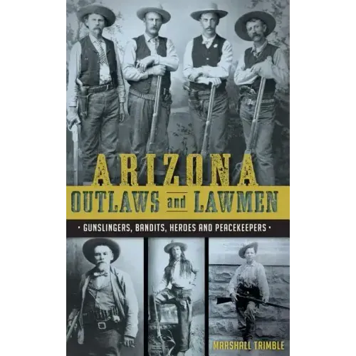 Arizona Outlaws and Lawmen: Gunslingers, Bandits, Heroes and Peacekeepers