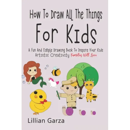 How To Draw All The Things For Kids: A Fun and Simple Drawing Book to Inspire Your Kids' Artistic Creativity Families Will Love