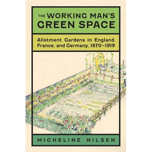 The Working Man's Green Space: Allotment Gardens in England, France, and Germany, 1870-1919