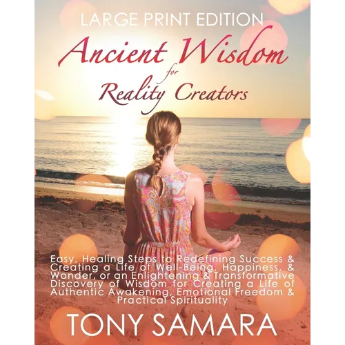 Ancient Wisdom for Reality Creators: Easy & Practical Healing Steps to Create a Life of Authentic Awakening, Emotional Freedom, Well-Being, Happiness,