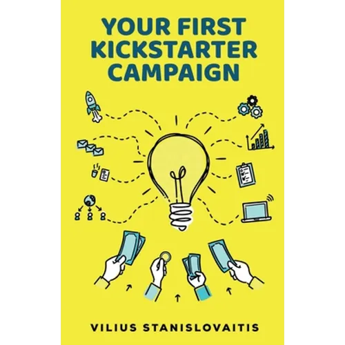 Your First Kickstarter Campaign: Step by Step Guide to Launching a Successful Crowdfunding Project