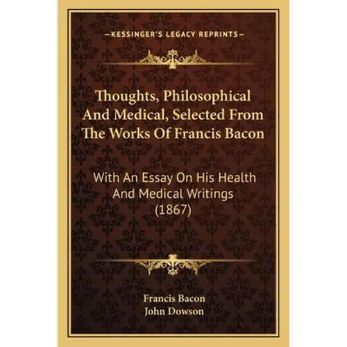 Thoughts, Philosophical And Medical, Selected From The Works Of Francis Bacon: With An Essay On His Health And Medical Writings (1867)