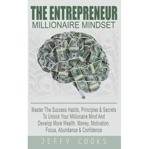 The Entrepreneur Millionaire Mindset: Master The Success Habits, Principles & Secrets To Unlock Your Millionaire Mind And Develop More Wealth, Money,