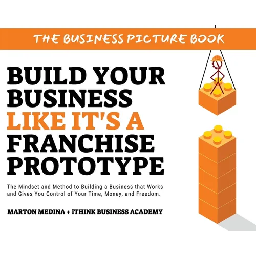 Build Your Business Like It's a Franchise Prototype: The Mindset and Method to Building a Business that Works and Gives You Control of Your Time, Mone