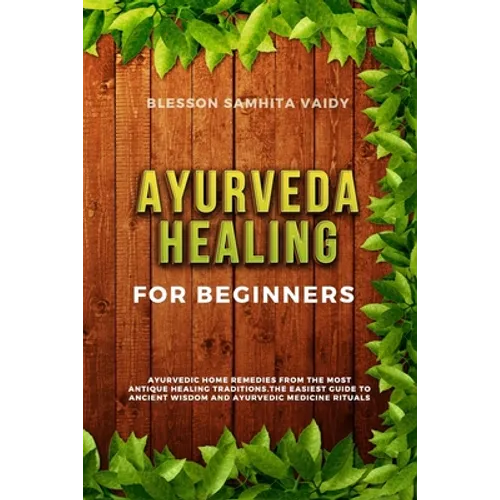 Ayurveda Healing for Beginners: Ayurvedic Home Remedies From The Most Antique Healing Tradi-tions. The Easiest Guide To Ancient Wisdom And Ayurvedic M