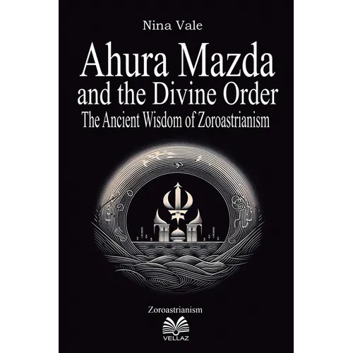 Ahura Mazda and the Divine Order: The Ancient Wisdom of Zoroastrianism