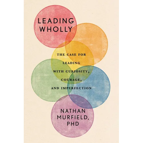 Leading Wholly: The Case for Leading with Curiosity, Courage, and Imperfection