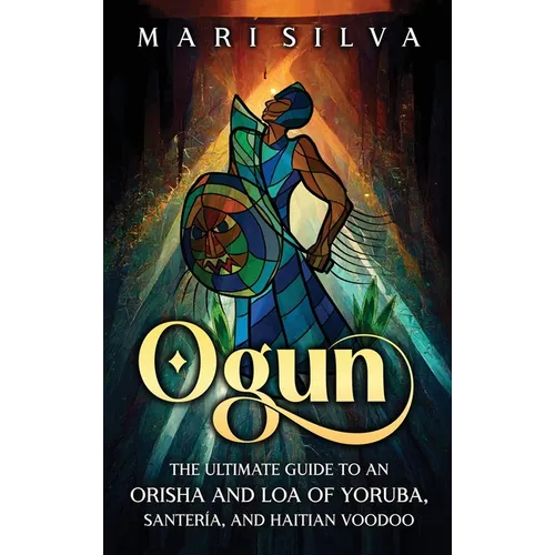 Ogun: The Ultimate Guide to an Orisha and Loa of Yoruba, Santería, and Haitian Voodoo