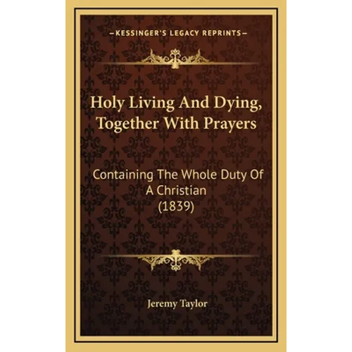 Holy Living And Dying, Together With Prayers: Containing The Whole Duty Of A Christian (1839)