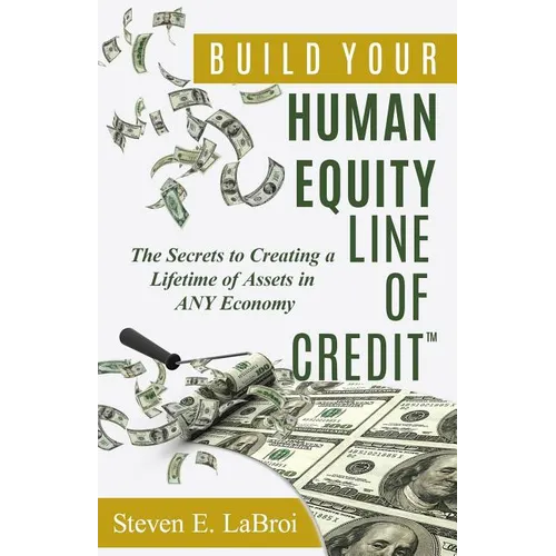 Build Your Human Equity Line of Credit(tm): The Secrets to Creating a Lifetime of Assets in Any Economy