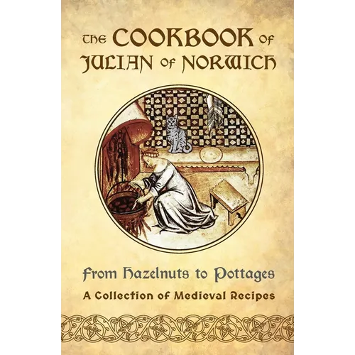 The Cookbook of Julian of Norwich: From Hazelnuts to Pottages (A Collection of Medieval Recipes)