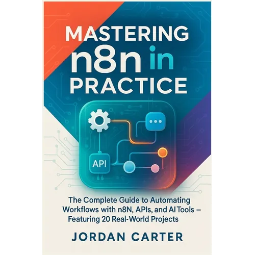 Mastering n8n in Practice: The Complete Guide to Automating Workflows with n8n, APIs, and AI Tools - Featuring 20 Real-World Projects