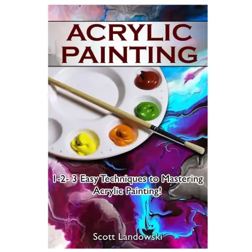 Acrylic Painting: 1-2-3 Easy Techniques to Mastering Acrylic Painting!