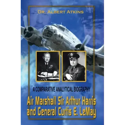 Air Marshall Sir Arthur Harris and General Curtis E. Lemay: A Comparative Analytical Biography