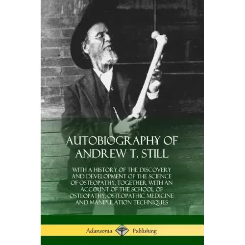 Autobiography of Andrew T. Still: With a History of the Discovery and Development of the Science of Osteopathy, Together with an Account of the School