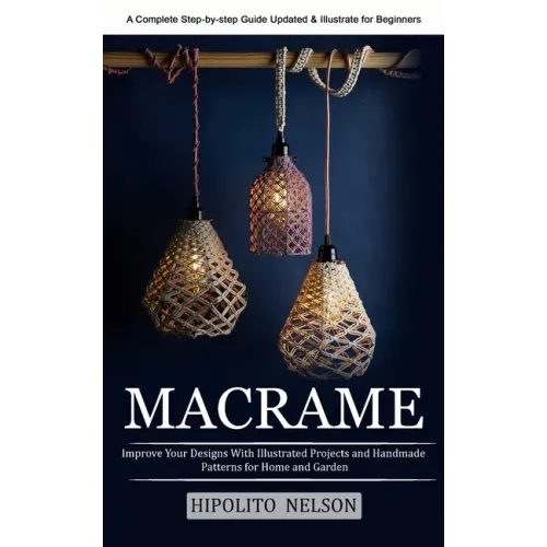 Macrame: A Complete Step-by-step Guide Updated & Illustrated for Beginners (Improve Your Designs With Illustrated Projects and Handmade Patterns for H