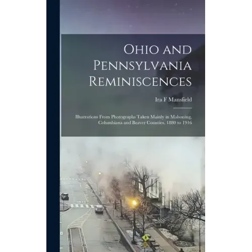 Ohio and Pennsylvania Reminiscences: Illustrations From Photographs Taken Mainly in Mahoning, Columbiana and Beaver Counties, 1880 to 1916