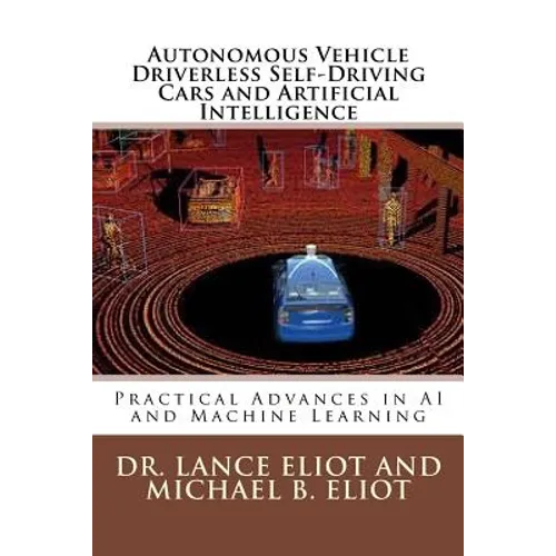 Autonomous Vehicle Driverless Self-Driving Cars and Artificial Intelligence: Practical Advances in AI and Machine Learning