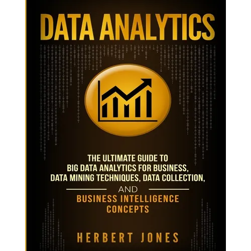 Data Analytics: The Ultimate Guide to Big Data Analytics for Business, Data Mining Techniques, Data Collection, and Business Intelligence Concepts