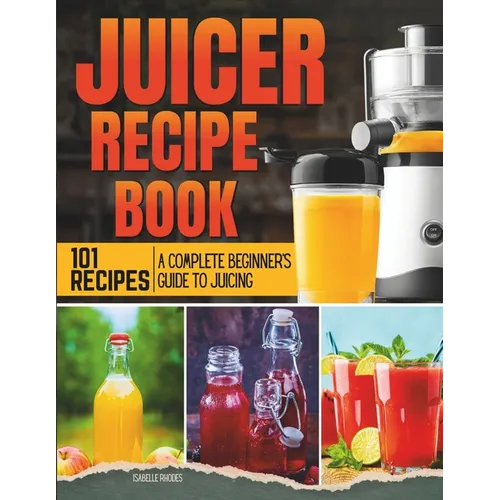 Juicer Recipe Book: A Complete Beginner's Guide to Juicing with 101 Recipes