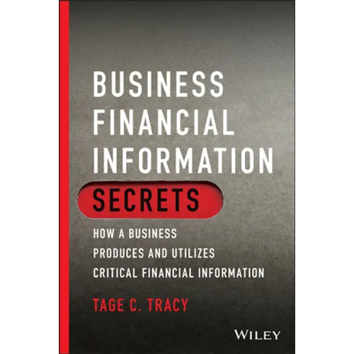 Business Financial Information Secrets: How a Business Produces and Utilizes Critical Financial Information