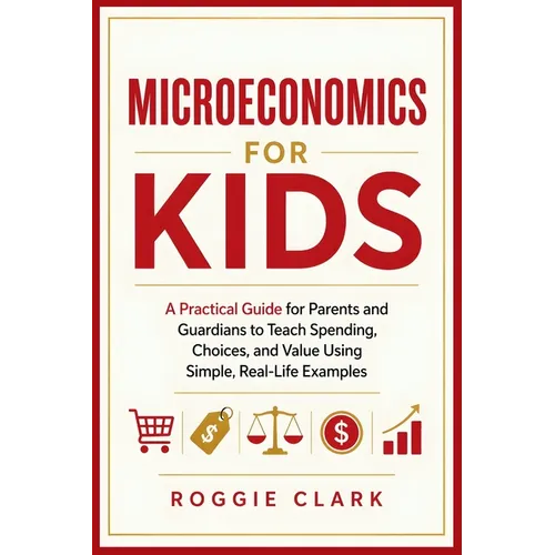 Microeconomics for Kids: A Practical Guide for Parents and Guardians to Teach Spending, Choices, and Value Using Simple, Real-Life Examples