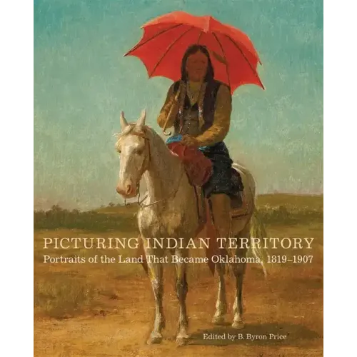 Picturing Indian Territory: Portraits of the Land That Became Oklahoma, 1819-1907volume 26