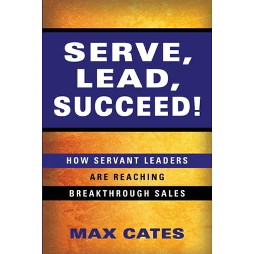 Serve, Lead, Succeed!: How Servant Leaders Are Reaching Breakthrough Sales