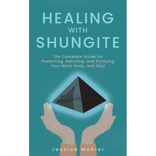 Healing with Shungite: The Complete Guide for Protecting, Detoxing, and Purifying Your Mind, Body, and Soul