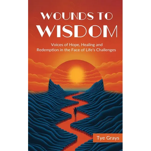 Wounds to Wisdom ﻿: Voices of Hope, Healing and Redemption in the Face of Life's Challenges