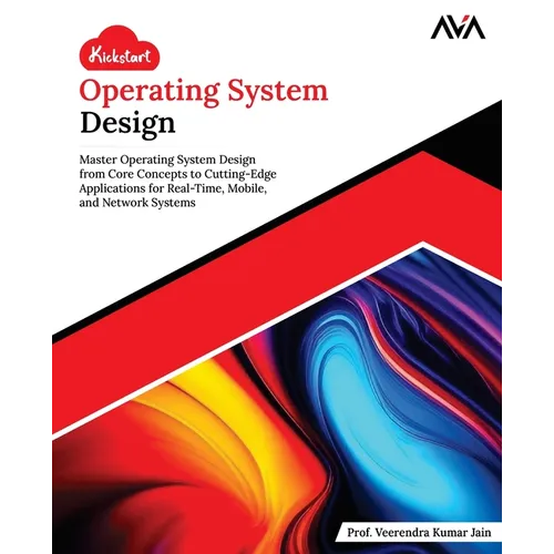 Kickstart Operating System Design: Master Operating System Design from Core Concepts to Cutting-Edge Applications for Real-Time, Mobile, and Network S