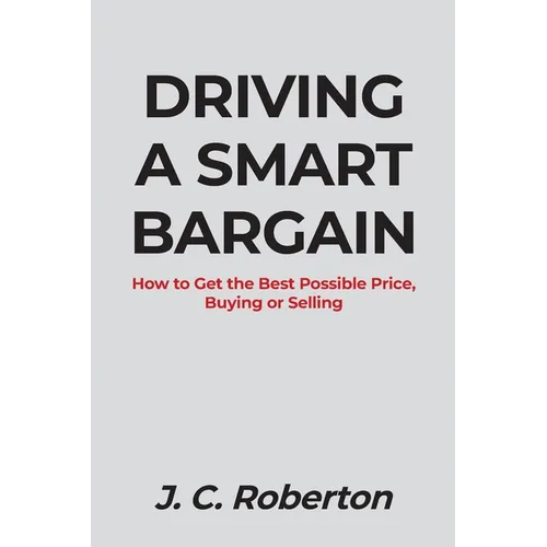 Driving a Smart Bargain: How to Get the Best Possible Price, Buying or Selling.