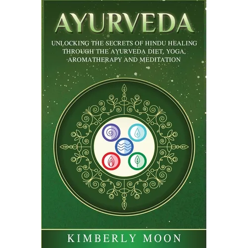 Ayurveda: Unlocking the Secrets of Hindu Healing Through the Ayurveda Diet, Yoga, Aromatherapy, and Meditation