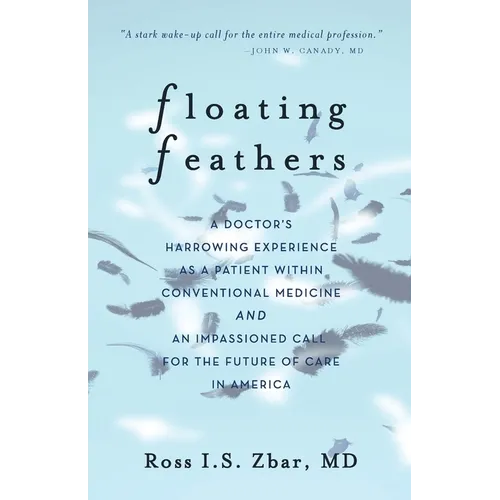 Floating Feathers: A Doctor's Harrowing Experience as a Patient Within Conventional Medicine --- and an Impassioned Call for the Future of Care in Ame
