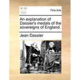 An Explanation of Dassier's Medals of the Sovereigns of England.