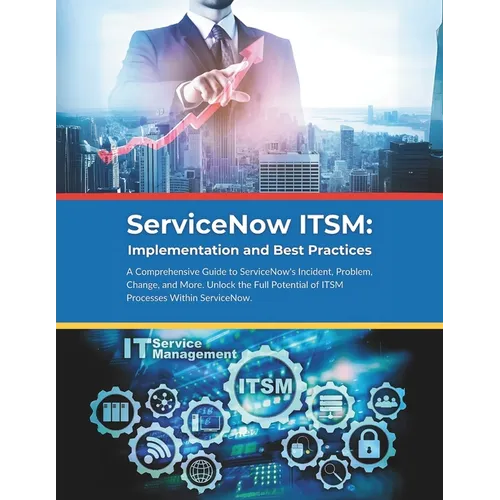 ServiceNow ITSM: Implementation and Best Practices: A Comprehensive Guide to ServiceNow's Incident, Problem, Change, and More. Unlock the Full Potenti
