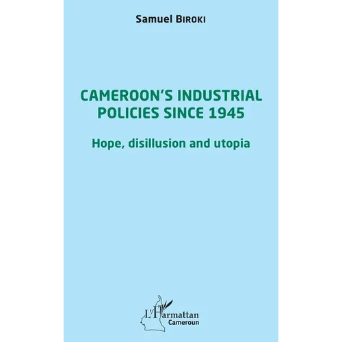 Cameroon's industrial policies since 1945: Hope, disillusion and utopia