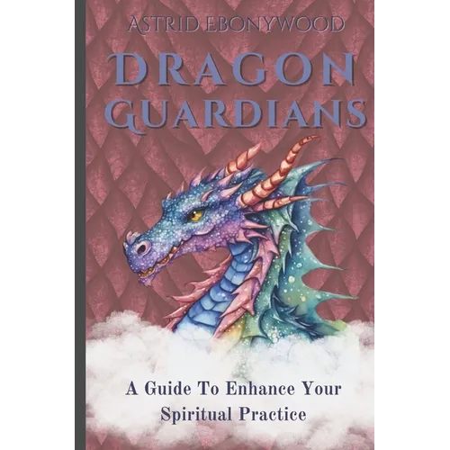Dragon Guardians: A Guide To Enhance Your Spiritual Practice By Working With Dragon Magic