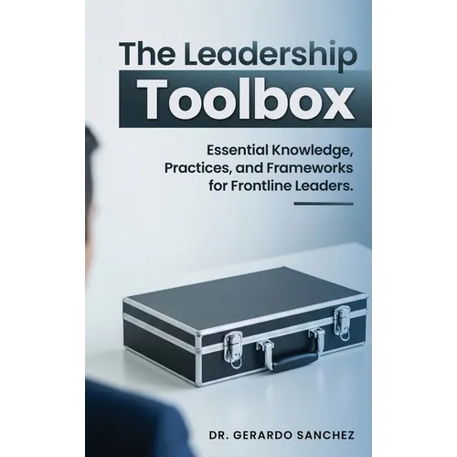 The Leadership Toolbox: Essential knowledge, practices, and frameworks for frontline leaders