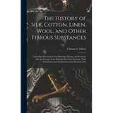 The History of Silk, Cotton, Linen, Wool, and Other Fibrous Substances: Including Observations On Spinning, Dyeing, and Weaving. Also an Account of th
