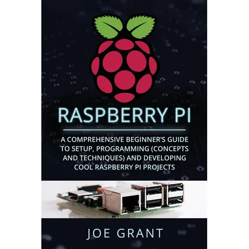 Raspberry Pi: A Comprehensive Beginner's Guide to Setup, Programming (Concepts and Techniques) and Developing Cool Raspberry Pi Projects