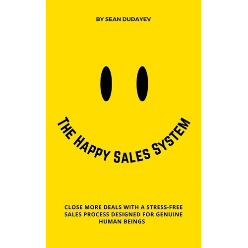 The Happy Sales System: Close More Deals With a Stress-Free Sales Process Designed for Genuine Human Beings