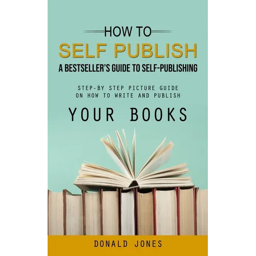 How to Self Publish: A Bestseller's Guide to Self-publishing (Step-by Step Picture Guide on How to Write and Publish Your Books)