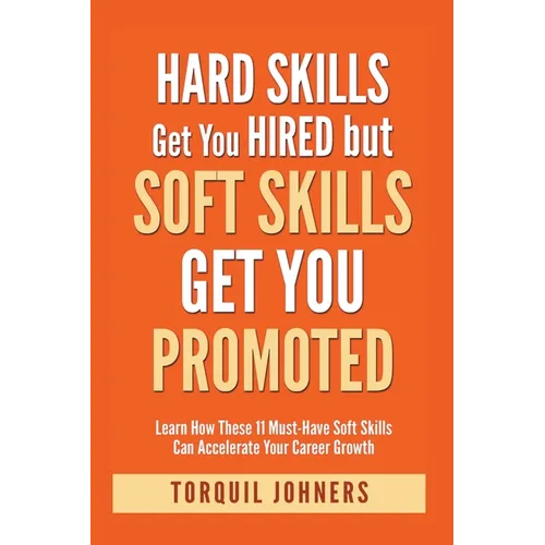 Hard Skills Get You Hired But Soft Skills Get You Promoted: Learn How These 11 Must-Have Soft Skills Can Accelerate Your Career Growth