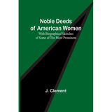 Noble Deeds of American Women; With Biographical Sketches of Some of the More Prominent