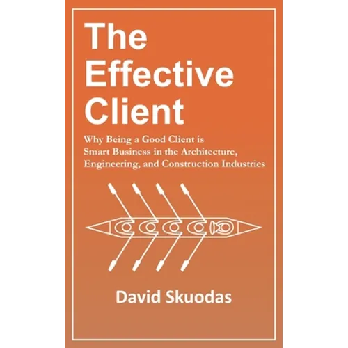 The Effective Client: Why Being a Good Client is Smart Business in the Architecture, Engineering, and Construction Industries